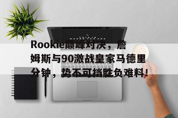 九游娱乐-Rookie巅峰对决，詹姆斯与90激战皇家马德里分钟，势不可挡胜负难料！的简单介绍